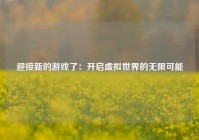 迎接新的游戏了：开启虚拟世界的无限可能