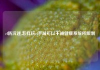 cf防沉迷,怎样玩cf手游可以不被健康系统所限制