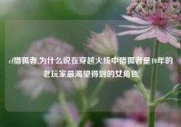 cf猎狐者,为什么说在穿越火线中猎狐者是10年的老玩家最渴望得到的女角色