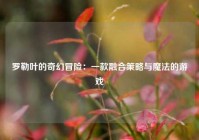 罗勒叶的奇幻冒险：一款融合策略与魔法的游戏