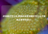 战场模式怎么玩,刺激战场复活模式怎么玩才能淘汰更多的敌人?