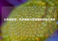  古有用游戏：历史策略与智慧博弈的现代演绎