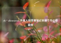 eh丶alienwareair,外星人和苹果笔记本哪个办公性能好