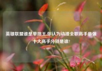 英雄联盟谁是单挑王,你认为动漫全职高手最强十大高手分别是谁?