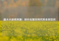 超火小游戏风潮：碎片化娱乐时代的全民狂欢