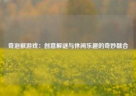 奇泡椒游戏：创意解谜与休闲乐趣的奇妙融合
