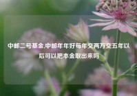 中邮二号基金,中邮年年好每年交两万交五年以后可以把本金取出来吗