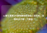 dnf第七鬼神,DNF里有哪些职业在二觉后和二觉前完全不是一个级别?