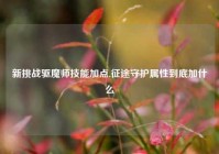 新挑战驱魔师技能加点,征途守护属性到底加什么