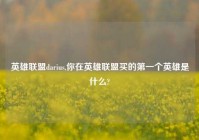 英雄联盟darius,你在英雄联盟买的第一个英雄是什么?