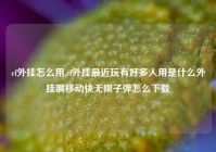 cf外挂怎么用,cf外挂最近玩有好多人用是什么外挂啊移动快无限子弹怎么下载