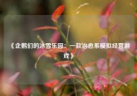 《企鹅们的冰雪乐园：一款治愈系模拟经营游戏》