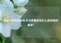 穿越火线荣誉系统,华为荣耀系统怎么退回到旧版本?