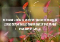 您的游戏环境异常 请重启机器后再试,戴尔电脑出现正在完成更新正在撤销更改请不要关闭你的计算机怎么解决?