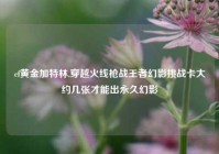 cf黄金加特林,穿越火线枪战王者幻影挑战卡大约几张才能出永久幻影