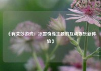 《有艾莎游戏：冰雪奇缘主题的互动娱乐新体验》