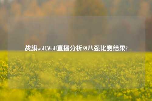 战旗wolf,Wolf直播分析S9八强比赛结果?
