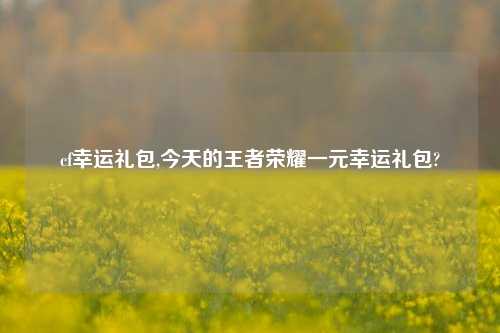 cf幸运礼包,今天的王者荣耀一元幸运礼包?