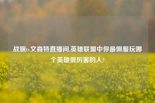 战旗tv文森特直播间,英雄联盟中你最佩服玩哪个英雄很厉害的人?