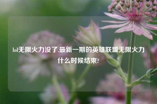 lol无限火力没了,最新一期的英雄联盟无限火力什么时候结束?