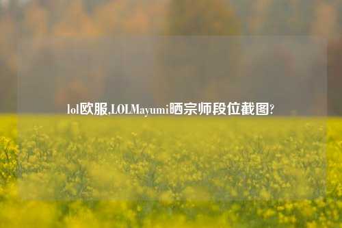 lol欧服,LOLMayumi晒宗师段位截图?