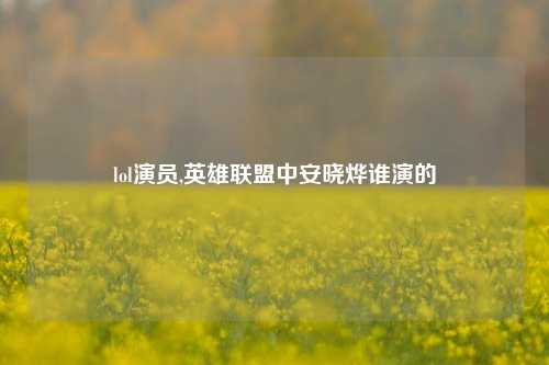 lol演员,英雄联盟中安晓烨谁演的