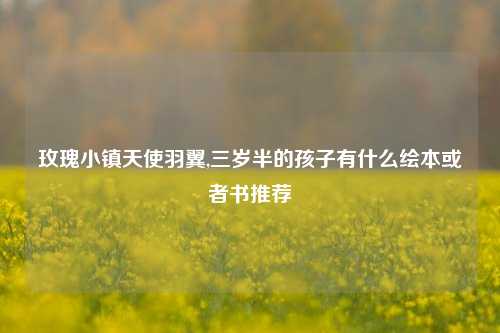 玫瑰小镇天使羽翼,三岁半的孩子有什么绘本或者书推荐