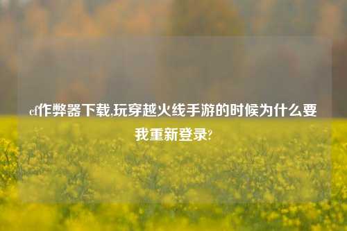 cf作弊器下载,玩穿越火线手游的时候为什么要我重新登录?