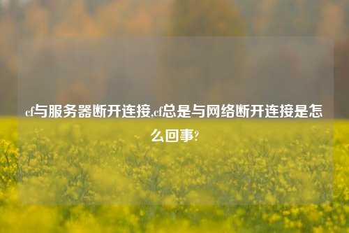 cf与服务器断开连接,cf总是与网络断开连接是怎么回事?