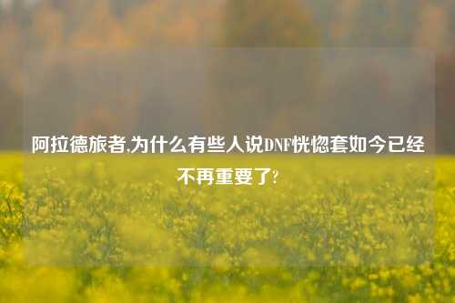 阿拉德旅者,为什么有些人说DNF恍惚套如今已经不再重要了?