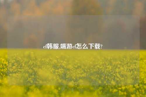 cf韩服,端游cf怎么下载?