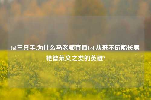 lol三只手,为什么马老师直播LoL从来不玩船长男枪德莱文之类的英雄?