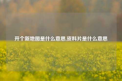 开个新地图是什么意思,资料片是什么意思
