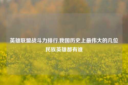 英雄联盟战斗力排行,我国历史上最伟大的几位民族英雄都有谁