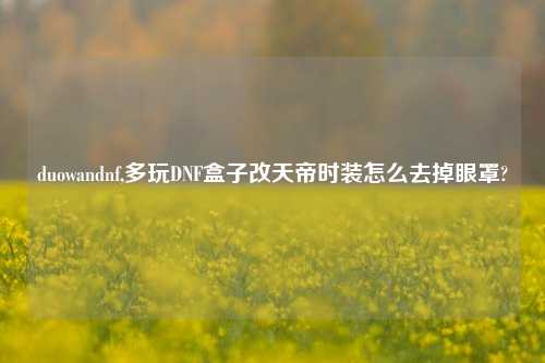 duowandnf,多玩DNF盒子改天帝时装怎么去掉眼罩?