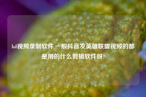 lol视频录制软件,一般抖音发英雄联盟视频的都是用的什么剪辑软件呀?