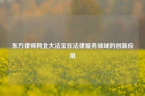 东方律师网北大法宝在法律服务领域的创新应用