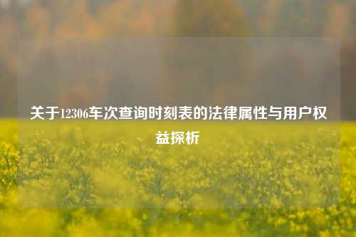 关于12306车次查询时刻表的法律属性与用户权益探析