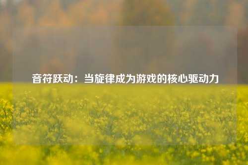  音符跃动：当旋律成为游戏的核心驱动力