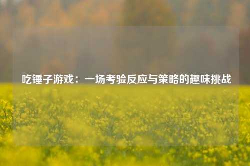 吃锤子游戏:一场考验反应与策略的趣味挑战