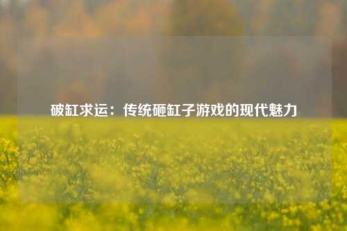 破缸求运：传统砸缸子游戏的现代魅力