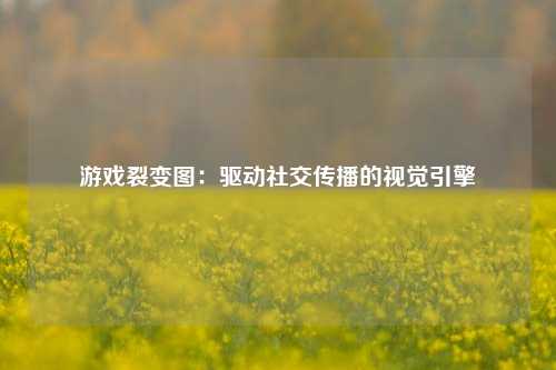 游戏裂变图:驱动社交传播的视觉引擎