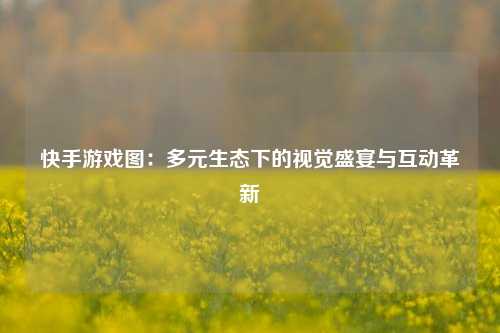 快手游戏图：多元生态下的视觉盛宴与互动革新