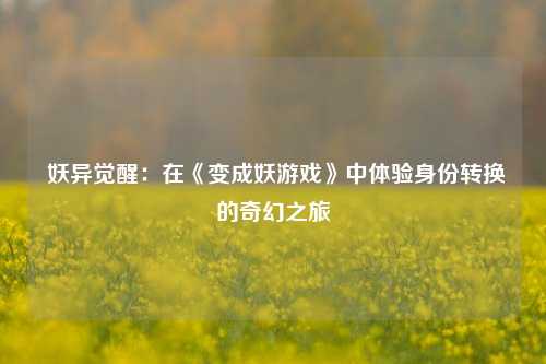 妖异觉醒:在《变成妖游戏》中体验身份转换的奇幻之旅