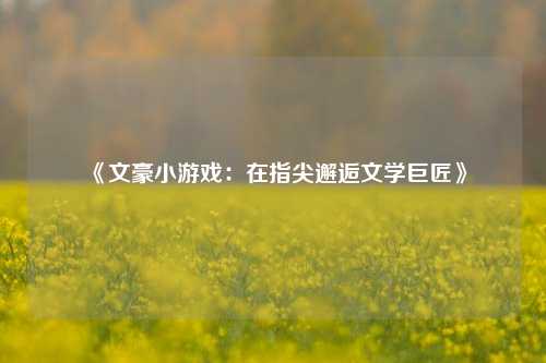 《文豪小游戏：在指尖邂逅文学巨匠》