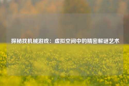  探秘找机械游戏：虚拟空间中的精密解谜艺术