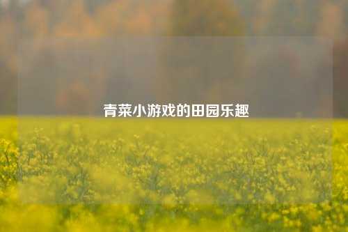  青菜小游戏的田园乐趣
