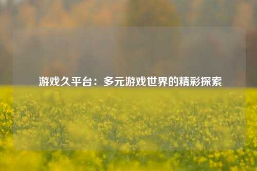 游戏久平台:多元游戏世界的精彩探索
