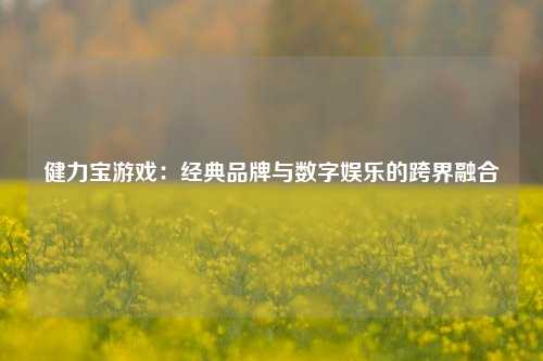 健力宝游戏:经典品牌与数字娱乐的跨界融合