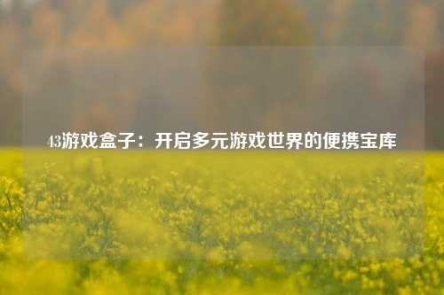 43游戏盒子：开启多元游戏世界的便携宝库